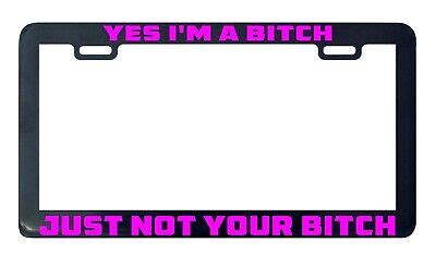 Yes I M A Bitch Just Not Your Bitch Assorted License Plate Frame Holder