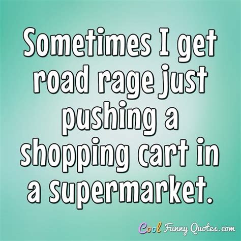 Sometimes I Get Road Rage Just Pushing A Shopping Cart In A Supermarket