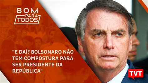 E Daí Bolsonaro Não Tem Compostura Para Ser Presidente Da República ☀ Youtube