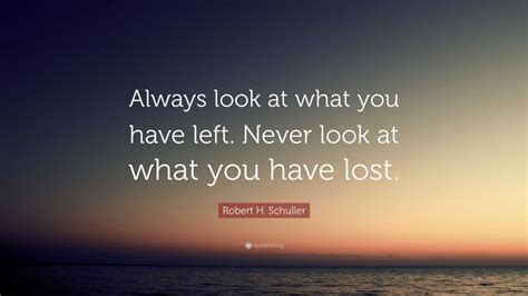 Robert H Schuller Quote Always Look At What You Have Left Never