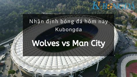 Nhận định bóng đá tbn. Nhận định bóng đá hôm nay - Wolves vs Man City - 02h45 ...