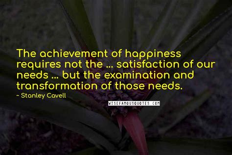 Stanley Cavell Quotes The Achievement Of Happiness Requires Not The Satisfaction Of Our