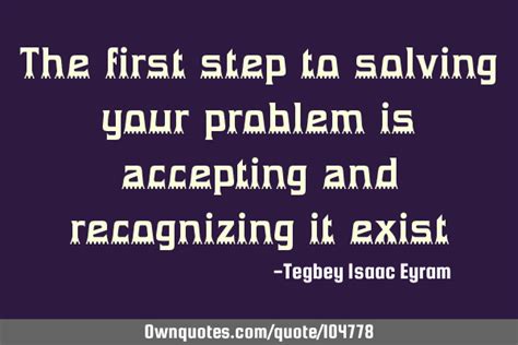 The First Step To Solving Your Problem Is Accepting And