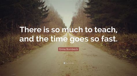 Erma Bombeck Quote “there Is So Much To Teach And The Time Goes So Fast”