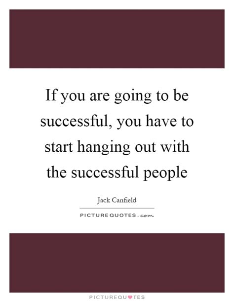 If You Are Going To Be Successful You Have To Start Hanging Out