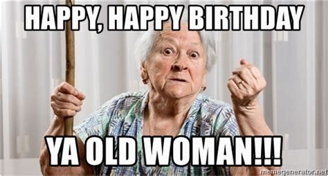 Birthday Meme Old Lady Happy Happy Birthday Ya Old Woman Angry Old