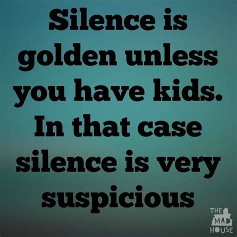 Silence Is Golden Unless You Have Kids Silence Is Golden Silence