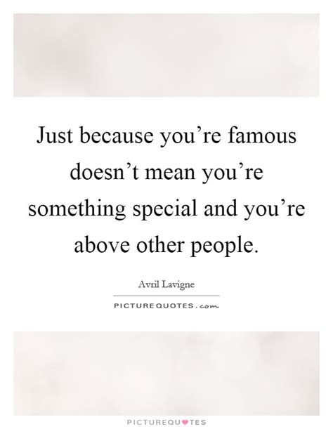 Just Because Youre Famous Doesnt Mean Youre Something Special