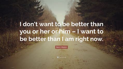 Kerri Walsh Quote I Dont Want To Be Better Than You Or Her Or Him