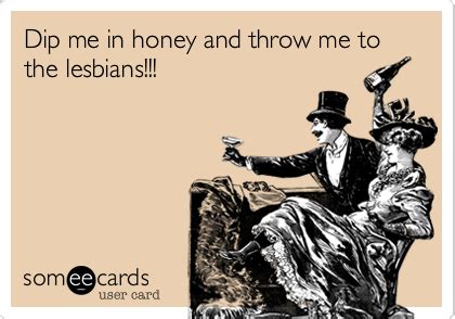 Dip Me In Honey And Throw Me To The Lesbians Flirting Ecard Ecards Funny Humor Funny