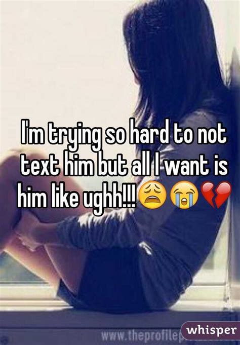 I M Trying So Hard To Not Text Him But All I Want Is Him Like Ughh 😩😭💔