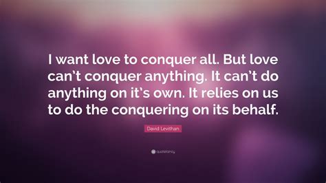 David Levithan Quote I Want Love To Conquer All But Love Cant