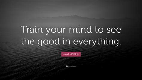 Paul Walker Quote Train Your Mind To See The Good In Everything