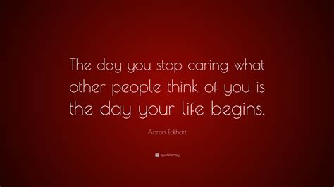 Aaron Eckhart Quote “the Day You Stop Caring What Other People Think