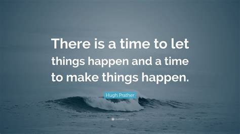 Hugh Prather Quote There Is A Time To Let Things Happen And A Time To