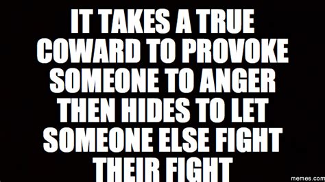 It Takes A True Coward To Provoke Someone To Anger Then Hides To Let