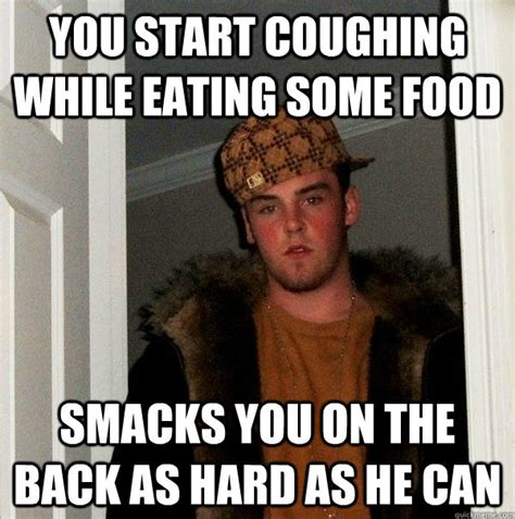 You Start Coughing While Eating Some Food Smacks You On The Back As Hard As He Can Scumbag