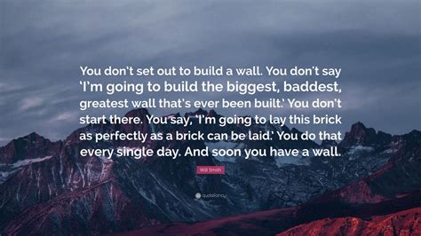Whether you're a will smith or not, you'll find these bits of wisdom quite inspiring. Will Smith Quote: "You don't set out to build a wall. You don't say 'I'm going to build the ...