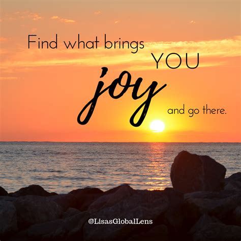 Find What Brings You Joy And Go There One Of My Favorite Inspirational