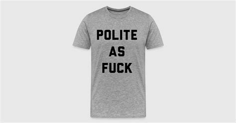 Polite As Fuck T Shirt Spreadshirt