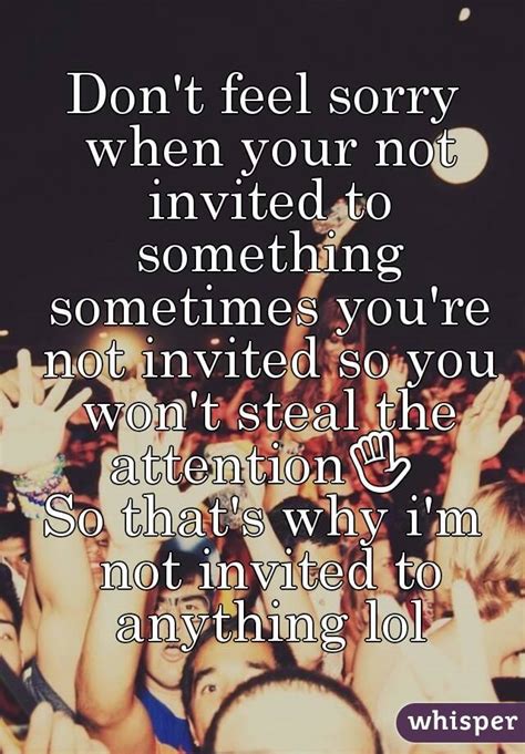 Dont Feel Sorry When Your Not Invited To Something Sometimes Youre