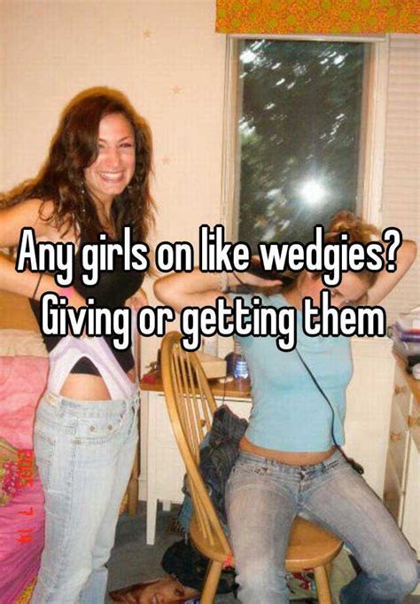 any girls on like wedgies giving or getting them