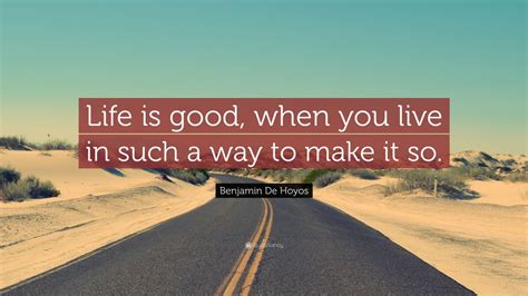 A life quote is used by life insurance companies after gathering a potential client's information and performing a risk analysis. Benjamin De Hoyos Quote: "Life is good, when you live in such a way to make it so." (7 ...