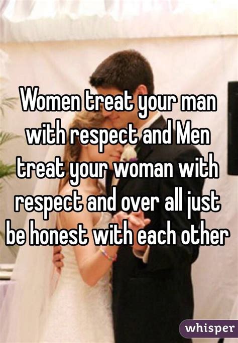 Women Treat Your Man With Respect And Men Treat Your Woman With Respect And Over All Just Be