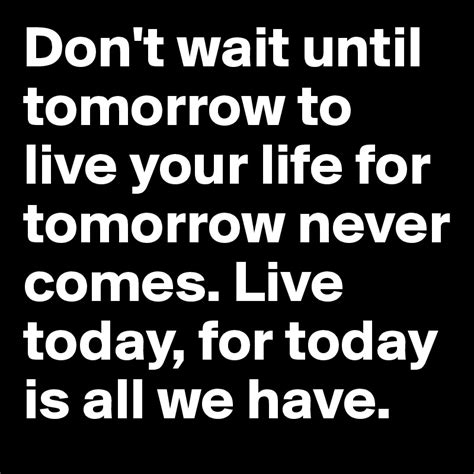Dont Wait Until Tomorrow To Live Your Life For Tomorrow Never Comes