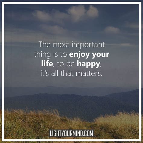 The Most Important Thing Is To Enjoy Your Life To Be Happy Its All