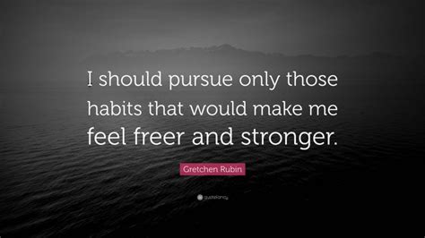 Gretchen Rubin Quote I Should Pursue Only Those Habits That Would