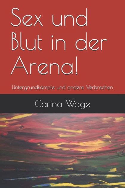 Sex Und Blut In Der Arena Untergrundkï¿½mpfe Und Andere Verbrechen By Carina Wage Paperback