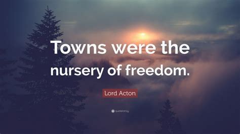 Lord Acton Quote “towns Were The Nursery Of Freedom”