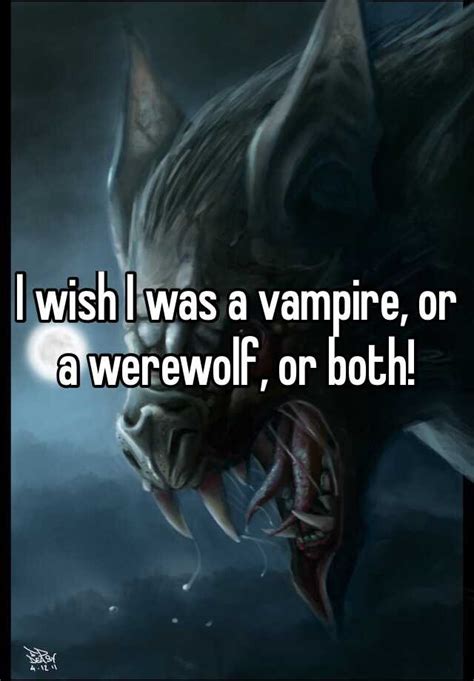 I Wish I Was A Vampire Or A Werewolf Or Both