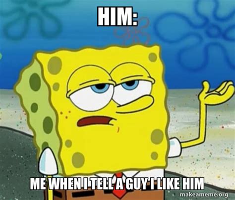 Him Me When I Tell A Guy I Like Him Tough Spongebob Ill Have You