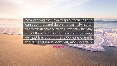 Stephen R Covey Quote Moving Along The Upward Spiral Requires Us To