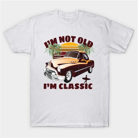 Im Not Old Im Classic Funny Car Graphic Mens And Womens T Shirt Im Not Old Im Classic
