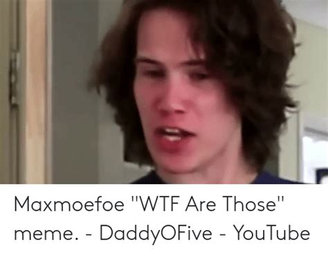 Maxmoefoe Wtf Are Those Meme Daddyofive Youtube Meme On Meme
