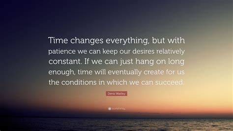 Denis Waitley Quote “time Changes Everything But With Patience We Can