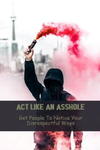 Act Like An Asshole Get People To Notice Your Disrespectful Ways By