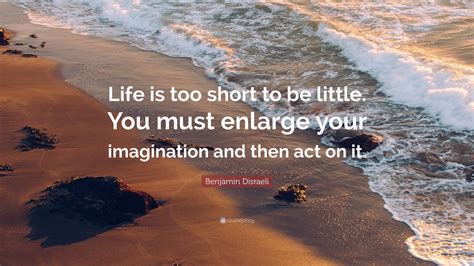 benjamin disraeli quote “life is too short to be little you must enlarge your imagination and