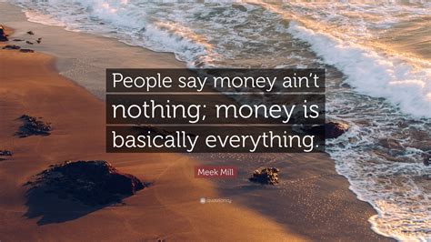 There are tons of different ways to say money, and i've listed them all out for you here. Meek Mill Quote: "People say money ain't nothing; money is basically everything." (18 wallpapers ...