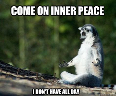 Come On Inner Peace I Don T Have All Day Meditation Quickmeme