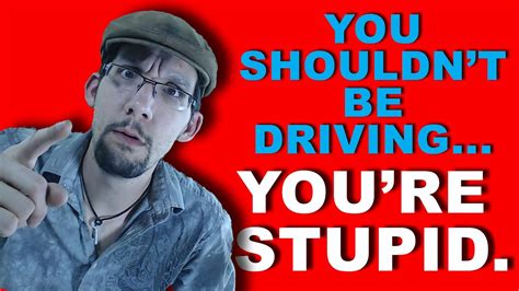 You Shouldnt Be Driving Youre Stupid Youtube