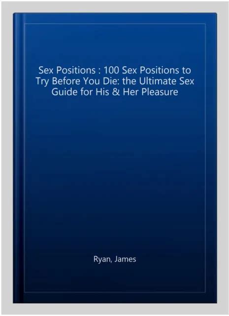 Sex Positions 100 Sex Positions To Try Before You Die The Ultimate Sex Gui Eur 16 64