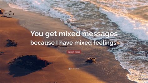 Sarah Kane Quote You Get Mixed Messages Because I Have Mixed Feelings