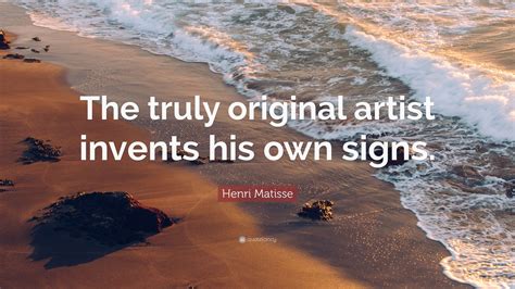 Henri Matisse Quote The Truly Original Artist Invents His Own Signs