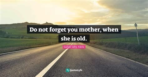 Do Not Forget You Mother When She Is Old Quote By Lailah Ty