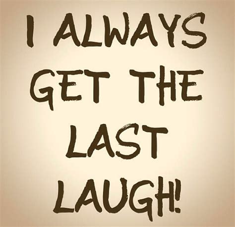 The Last Laugh Quotes 355288 I Got The Last Laugh Quotes