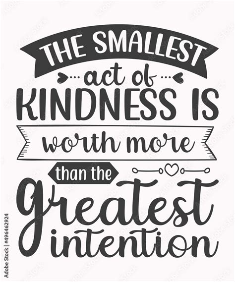 The Smallest Act Of Kindness Is Worth More Than The Greatest Intention